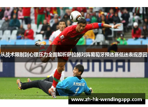 从战术限制到心理压力全面解析萨拉赫对阵葡萄牙预选赛低迷表现原因