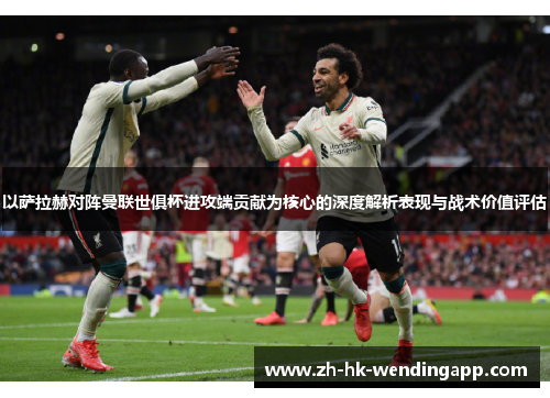 以萨拉赫对阵曼联世俱杯进攻端贡献为核心的深度解析表现与战术价值评估