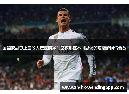 回望欧冠史上最令人震惊的冷门之夜那些不可思议的逆袭瞬间传奇战