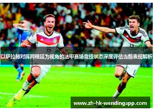 以萨拉赫对阵阿根廷为视角的法甲赛场竞技状态深度评估当前表现解析 以萨拉赫对阵阿根廷为视角的法甲赛场竞技状态深度评估当前表现解析