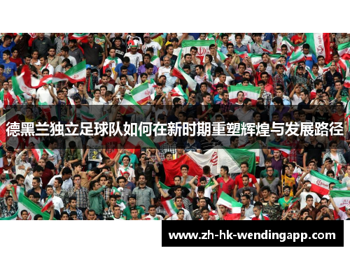 德黑兰独立足球队如何在新时期重塑辉煌与发展路径