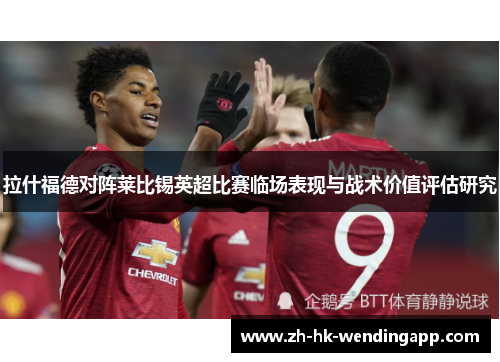 拉什福德对阵莱比锡英超比赛临场表现与战术价值评估研究 拉什福德对阵莱比锡英超比赛临场表现与战术价值评估研究