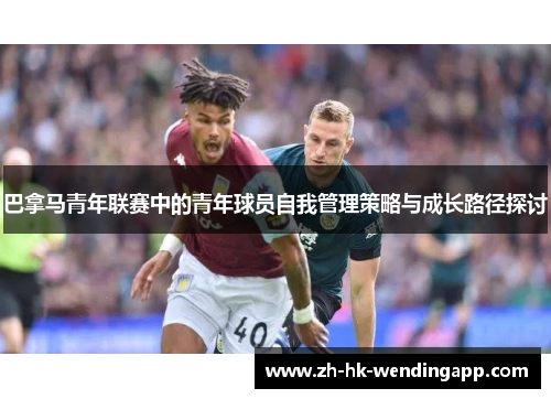巴拿马青年联赛中的青年球员自我管理策略与成长路径探讨 巴拿马青年联赛中的青年球员自我管理策略与成长路径探讨