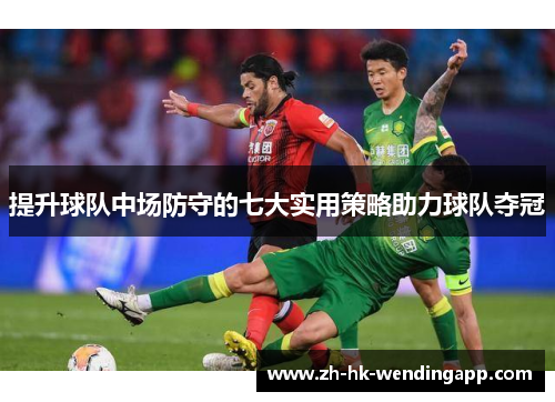 提升球队中场防守的七大实用策略助力球队夺冠