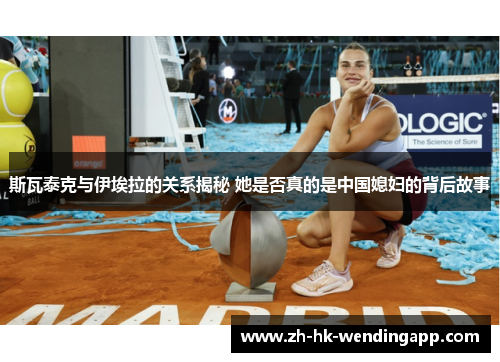 斯瓦泰克与伊埃拉的关系揭秘 她是否真的是中国媳妇的背后故事