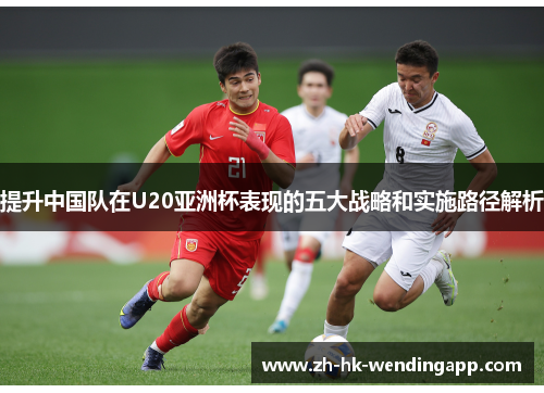 提升中国队在U20亚洲杯表现的五大战略和实施路径解析