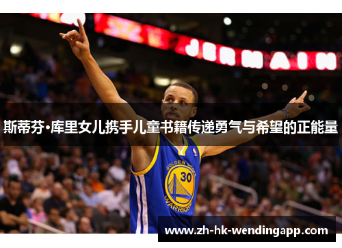 斯蒂芬·库里女儿携手儿童书籍传递勇气与希望的正能量