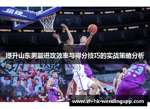提升山东男篮进攻效率与得分技巧的实战策略分析