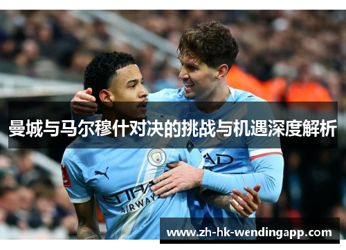 曼城与马尔穆什对决的挑战与机遇深度解析