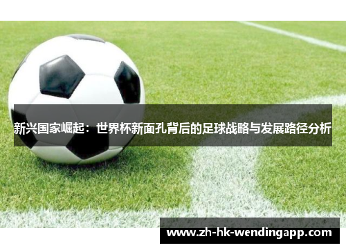新兴国家崛起：世界杯新面孔背后的足球战略与发展路径分析