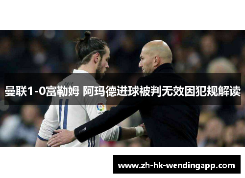 曼联1-0富勒姆 阿玛德进球被判无效因犯规解读 曼联1-0富勒姆 阿玛德进球被判无效因犯规解读