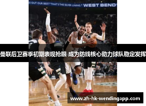 曼联后卫赛季初期表现抢眼 成为防线核心助力球队稳定发挥 曼联后卫赛季初期表现抢眼 成为防线核心助力球队稳定发挥