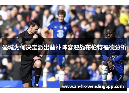 曼城为何决定派出替补阵容迎战布伦特福德分析