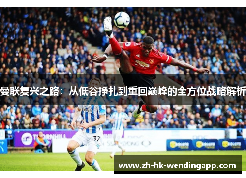 曼联复兴之路：从低谷挣扎到重回巅峰的全方位战略解析