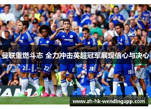 曼联重燃斗志 全力冲击英超冠军展现信心与决心