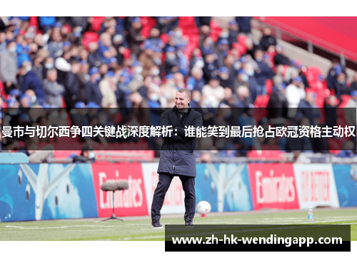 曼市与切尔西争四关键战深度解析：谁能笑到最后抢占欧冠资格主动权