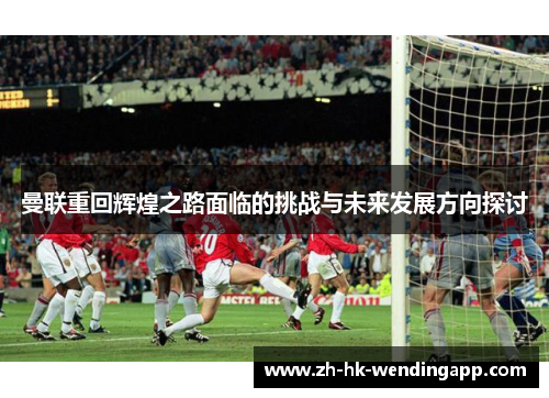 曼联重回辉煌之路面临的挑战与未来发展方向探讨