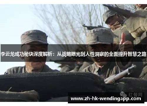李云龙成功秘诀深度解析：从战略眼光到人性洞察的全面提升智慧之路