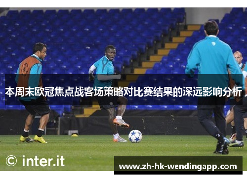 本周末欧冠焦点战客场策略对比赛结果的深远影响分析