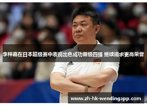 李梓嘉在日本超级赛中表现出色成功晋级四强 继续追求更高荣誉