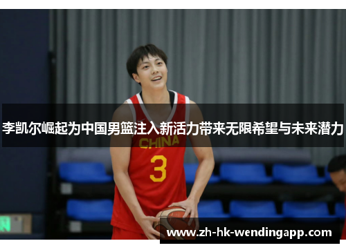李凯尔崛起为中国男篮注入新活力带来无限希望与未来潜力