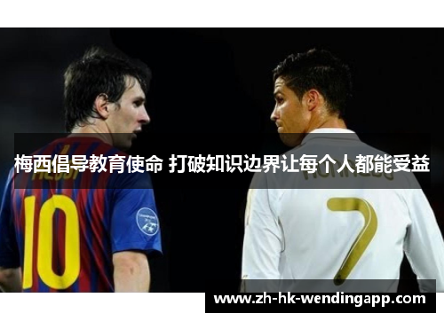 梅西倡导教育使命 打破知识边界让每个人都能受益 梅西倡导教育使命 打破知识边界让每个人都能受益