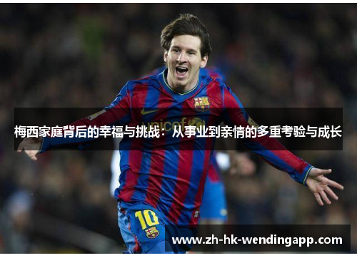 梅西家庭背后的幸福与挑战：从事业到亲情的多重考验与成长