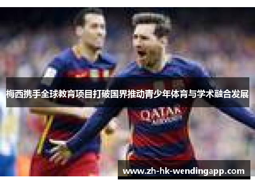 梅西携手全球教育项目打破国界推动青少年体育与学术融合发展