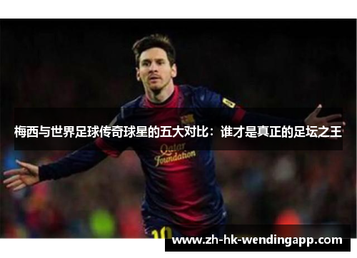 梅西与世界足球传奇球星的五大对比:谁才是真正的足坛之王 梅西与世界足球传奇球星的五大对比:谁才是真正的足坛之王