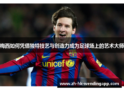 梅西如何凭借独特技艺与创造力成为足球场上的艺术大师