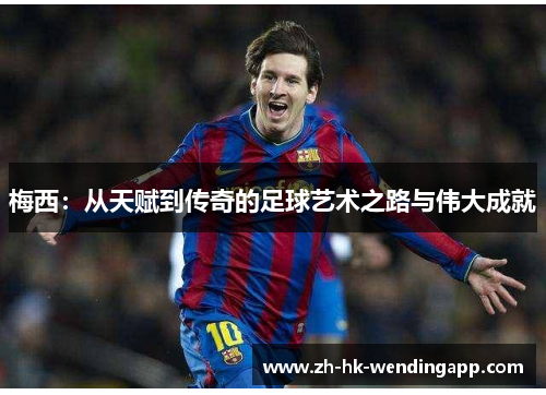 梅西：从天赋到传奇的足球艺术之路与伟大成就