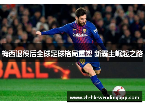 梅西退役后全球足球格局重塑 新霸主崛起之路