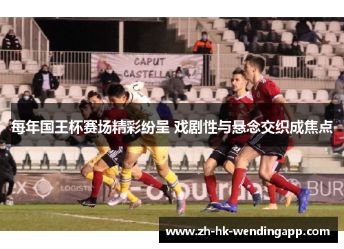每年国王杯赛场精彩纷呈 戏剧性与悬念交织成焦点