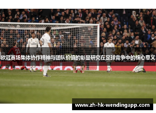 欧冠赛场集体协作精神与团队价值的彰显研究在足球竞争中的核心意义