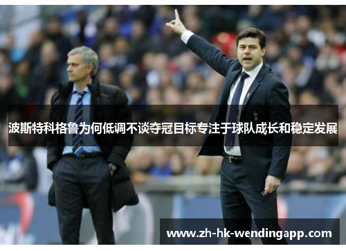 波斯特科格鲁为何低调不谈夺冠目标专注于球队成长和稳定发展