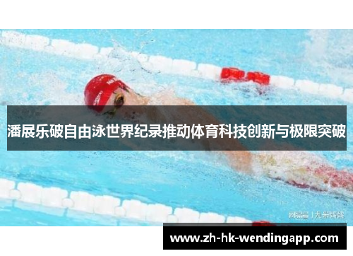 潘展乐破自由泳世界纪录推动体育科技创新与极限突破