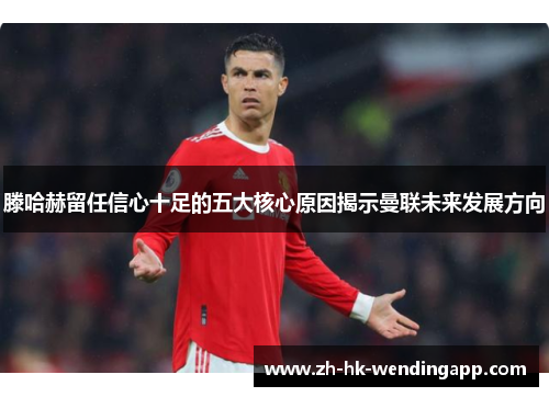 滕哈赫留任信心十足的五大核心原因揭示曼联未来发展方向