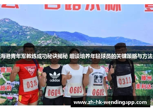 海港青年军教练成功秘诀揭秘 细谈培养年轻球员的关键策略与方法 海港青年军教练成功秘诀揭秘 细谈培养年轻球员的关键策略与方法