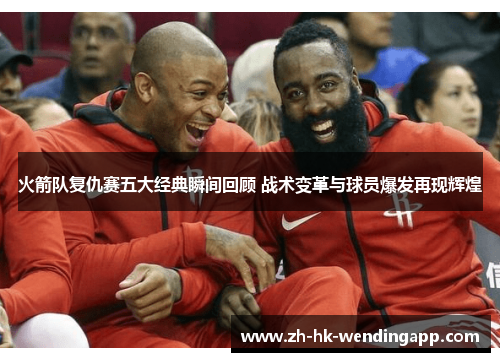 火箭队复仇赛五大经典瞬间回顾 战术变革与球员爆发再现辉煌