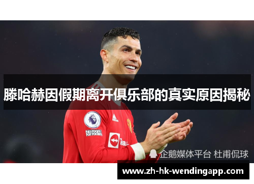 滕哈赫因假期离开俱乐部的真实原因揭秘