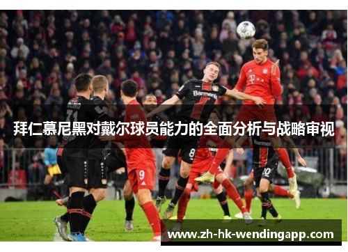 拜仁慕尼黑对戴尔球员能力的全面分析与战略审视