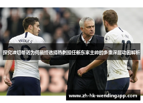 探究波切蒂诺为何最终选择热刺担任新东家主帅的多重深层动因解析
