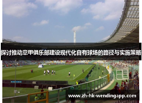 探讨推动意甲俱乐部建设现代化自有球场的路径与实施策略